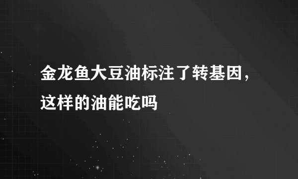 金龙鱼大豆油标注了转基因，这样的油能吃吗