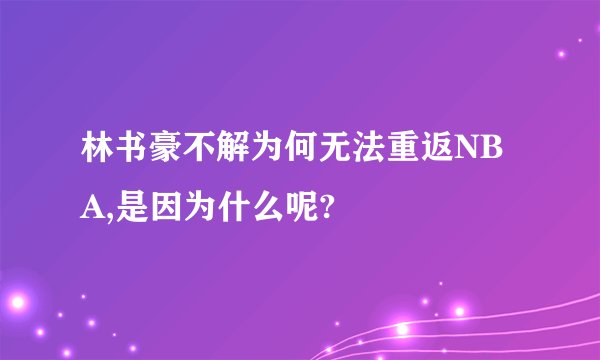 林书豪不解为何无法重返NBA,是因为什么呢?