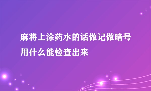 麻将上涂药水的话做记做暗号用什么能检查出来