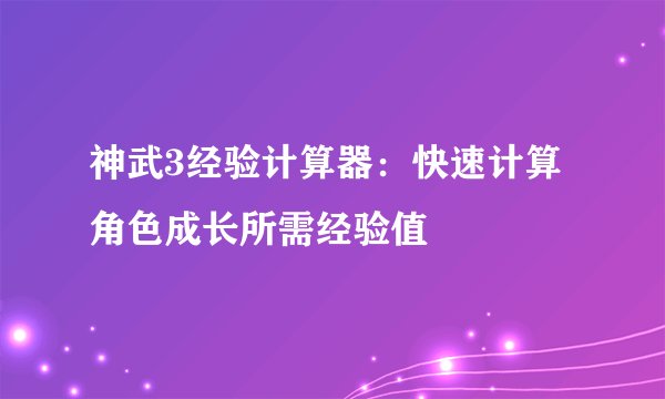 神武3经验计算器：快速计算角色成长所需经验值