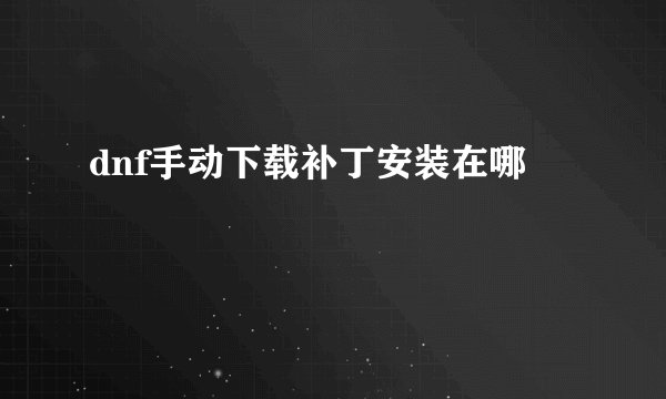 dnf手动下载补丁安装在哪