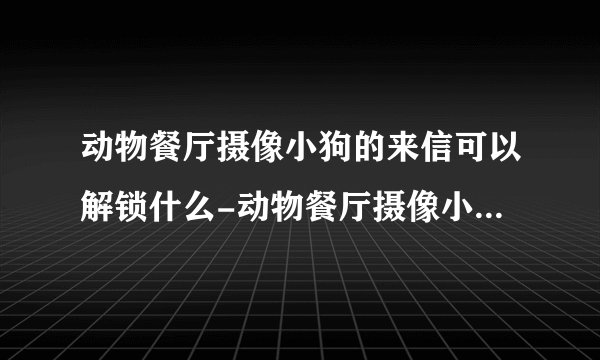 动物餐厅摄像小狗的来信可以解锁什么-动物餐厅摄像小狗的来信怎么获得