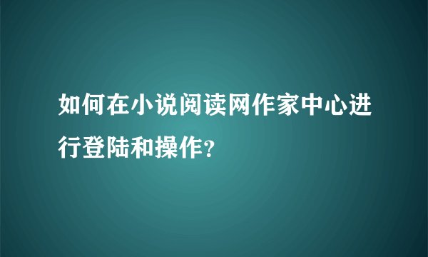 如何在小说阅读网作家中心进行登陆和操作？