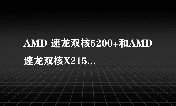 AMD 速龙双核5200+和AMD速龙双核X215哪个性能好点？
