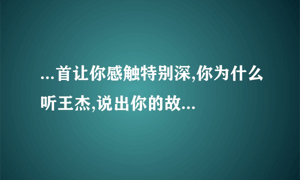 ...首让你感触特别深,你为什么听王杰,说出你的故事一起共