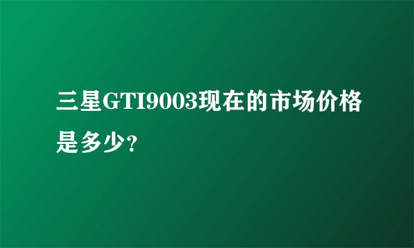 三星GTI9003现在的市场价格是多少？