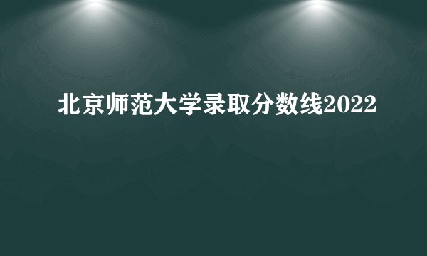 北京师范大学录取分数线2022