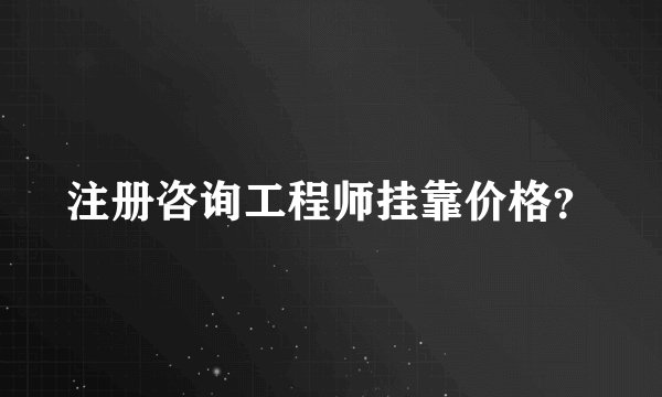 注册咨询工程师挂靠价格？