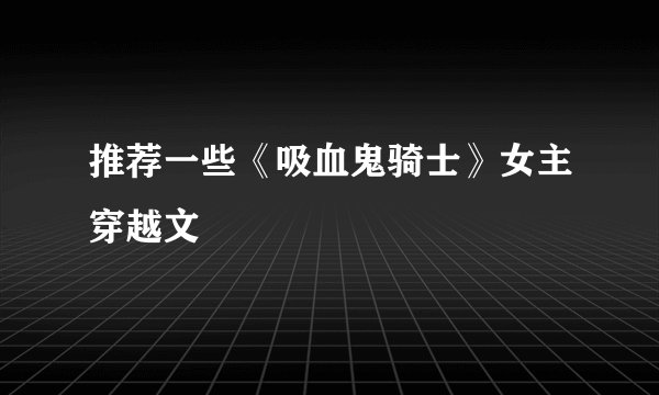推荐一些《吸血鬼骑士》女主穿越文