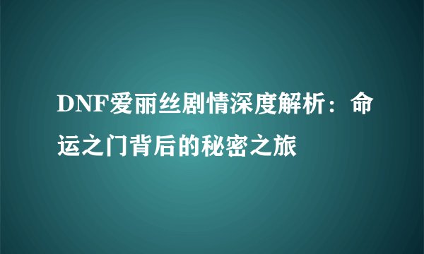 DNF爱丽丝剧情深度解析：命运之门背后的秘密之旅