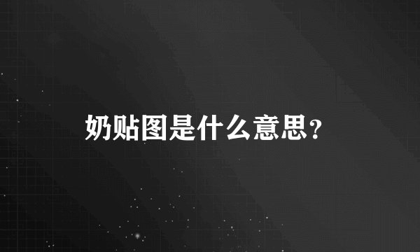 奶贴图是什么意思？
