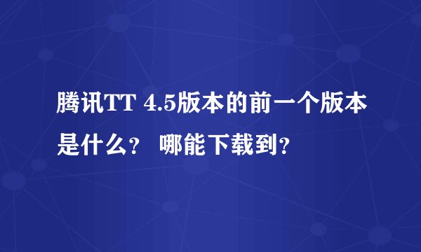 腾讯TT 4.5版本的前一个版本是什么？ 哪能下载到？