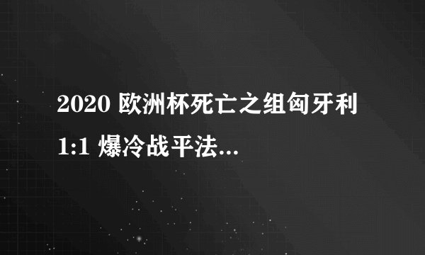 2020 欧洲杯死亡之组匈牙利 1:1 爆冷战平法国，如何评价本场比赛？