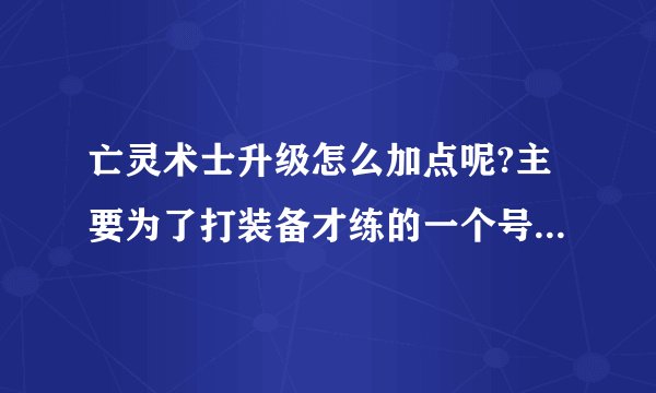 亡灵术士升级怎么加点呢?主要为了打装备才练的一个号,不知怎么加点