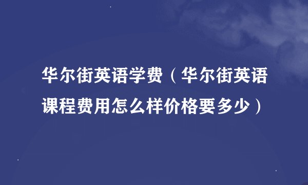 华尔街英语学费（华尔街英语课程费用怎么样价格要多少）
