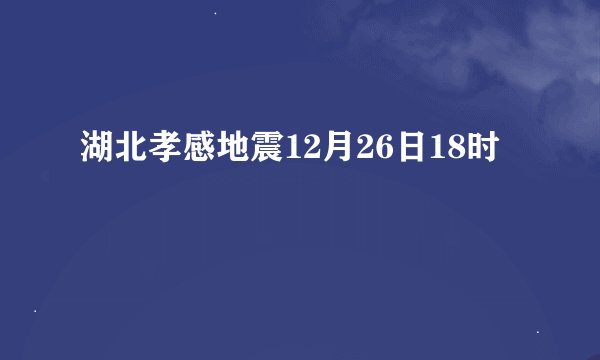 湖北孝感地震12月26日18时
