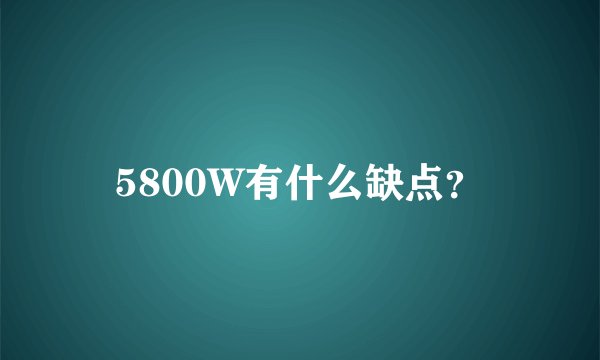 5800W有什么缺点？