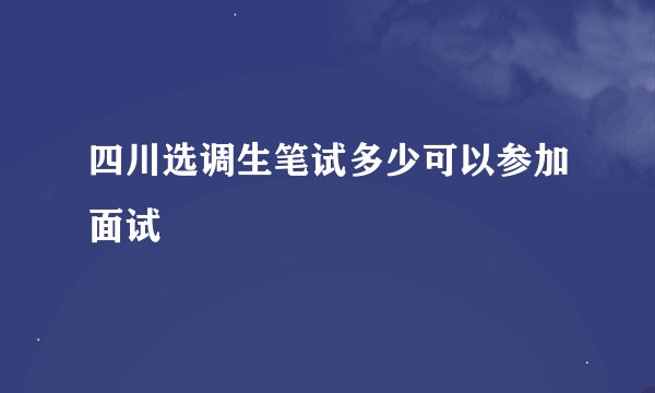 四川选调生笔试多少可以参加面试