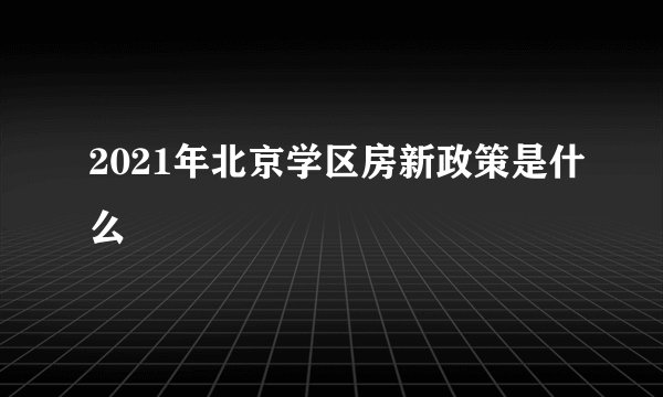 2021年北京学区房新政策是什么