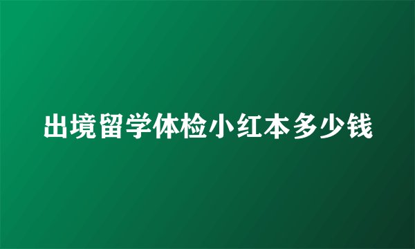出境留学体检小红本多少钱