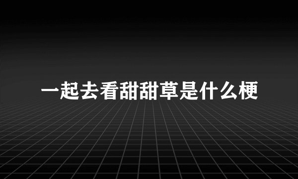 一起去看甜甜草是什么梗