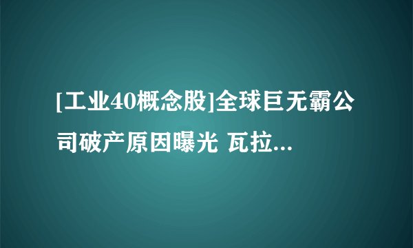 [工业40概念股]全球巨无霸公司破产原因曝光 瓦拉里斯为什么破产？
