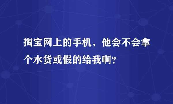 掏宝网上的手机，他会不会拿个水货或假的给我啊？