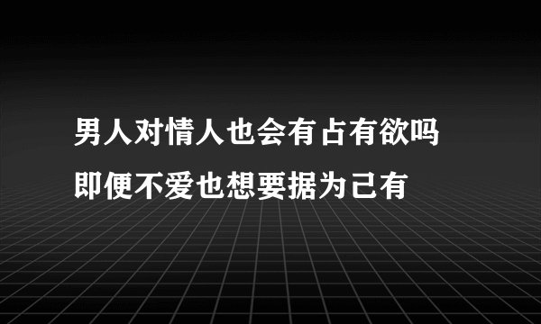 男人对情人也会有占有欲吗 即便不爱也想要据为己有