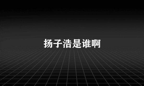 扬子浩是谁啊