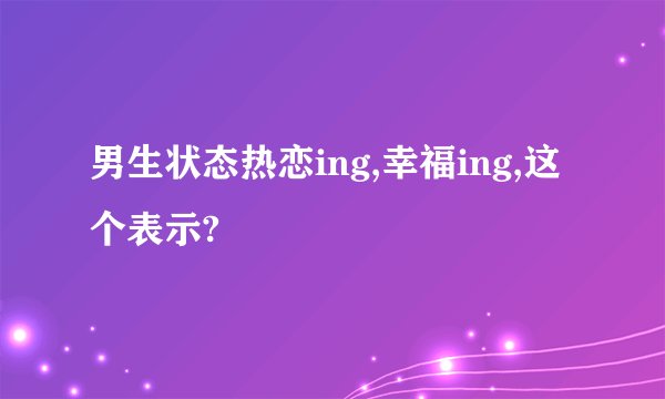 男生状态热恋ing,幸福ing,这个表示?