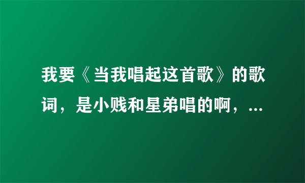 我要《当我唱起这首歌》的歌词，是小贱和星弟唱的啊，急求急求！！！