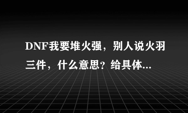 DNF我要堆火强，别人说火羽三件，什么意思？给具体说明一下。