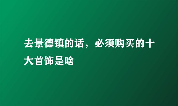 去景德镇的话，必须购买的十大首饰是啥