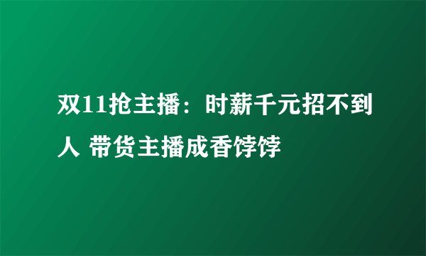 双11抢主播：时薪千元招不到人 带货主播成香饽饽