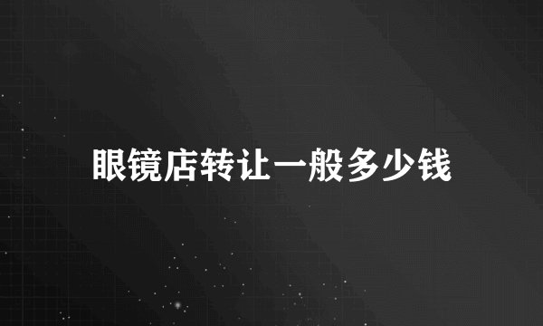 眼镜店转让一般多少钱