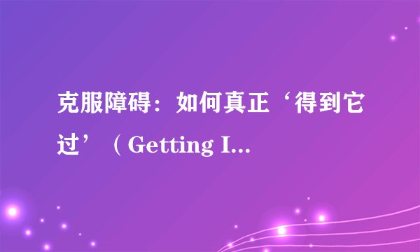 克服障碍：如何真正‘得到它过’（Getting It Over）