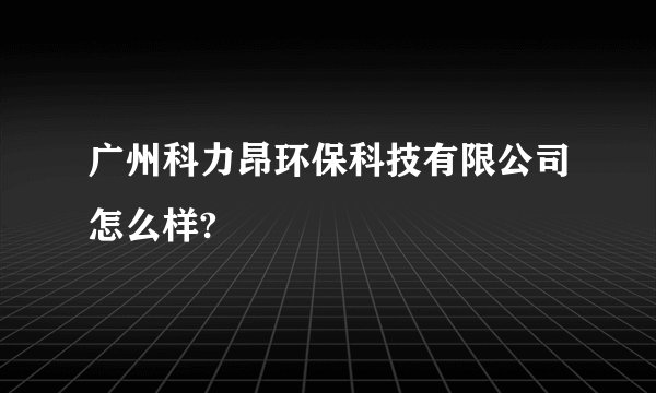广州科力昂环保科技有限公司怎么样?