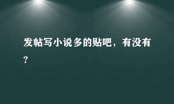发帖写小说多的贴吧，有没有?
