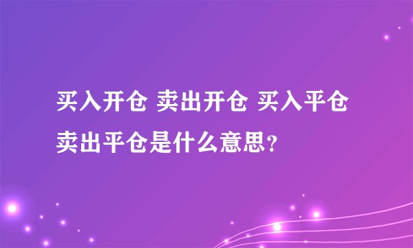 买入开仓 卖出开仓 买入平仓 卖出平仓是什么意思？