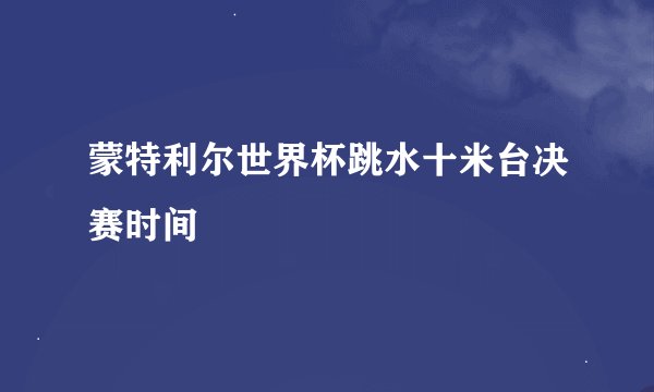 蒙特利尔世界杯跳水十米台决赛时间