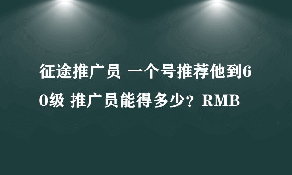 征途推广员 一个号推荐他到60级 推广员能得多少？RMB