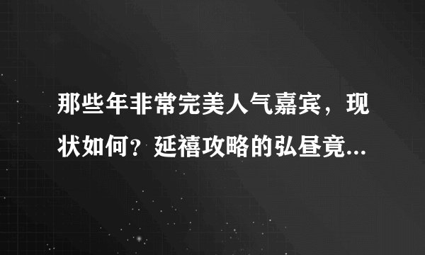 那些年非常完美人气嘉宾，现状如何？延禧攻略的弘昼竟然是他！