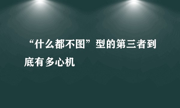 “什么都不图”型的第三者到底有多心机