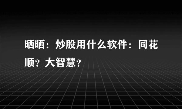晒晒：炒股用什么软件：同花顺？大智慧？
