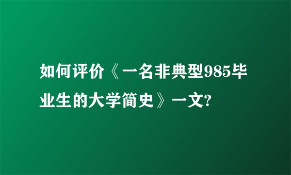 如何评价《一名非典型985毕业生的大学简史》一文?