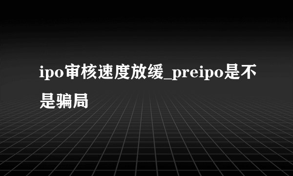 ipo审核速度放缓_preipo是不是骗局