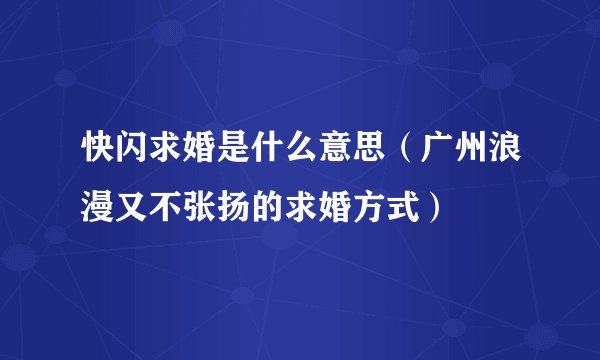 快闪求婚是什么意思（广州浪漫又不张扬的求婚方式）