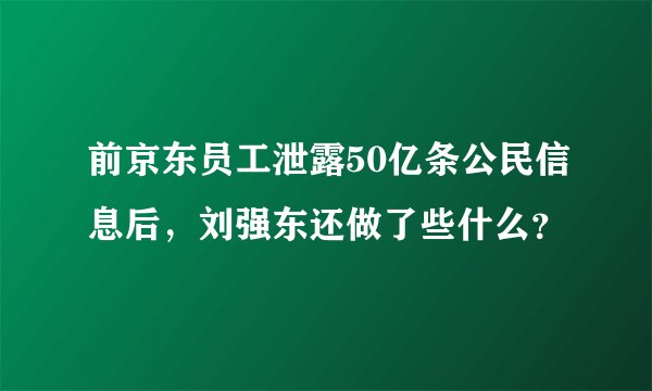前京东员工泄露50亿条公民信息后，刘强东还做了些什么？