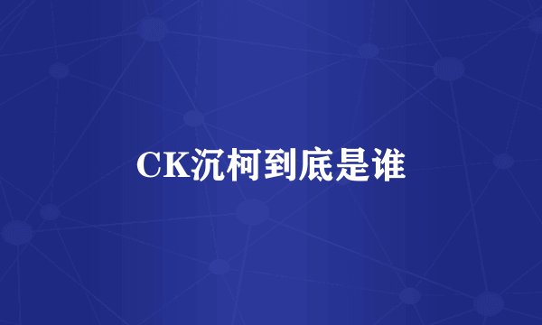 CK沉柯到底是谁
