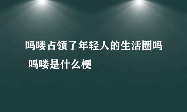 吗喽占领了年轻人的生活圈吗 吗喽是什么梗